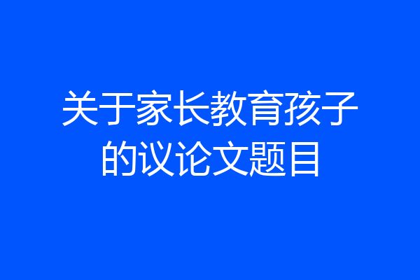 关于家长教育孩子的议论文题目