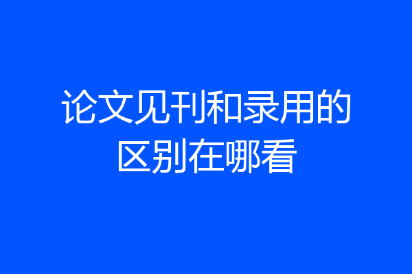 论文见刊和录用的区别在哪看