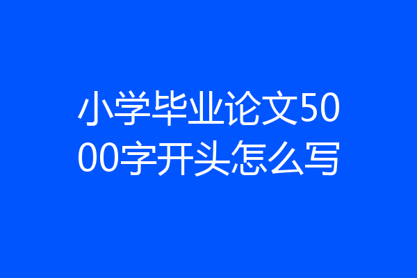 小学毕业论文5000字开头怎么写