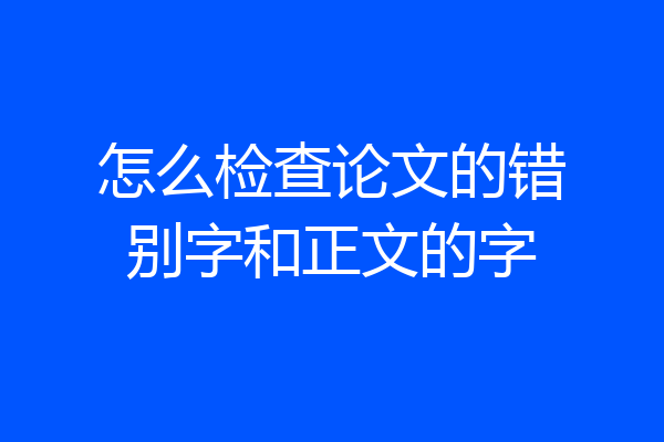 怎么检查论文的错别字和正文的字
