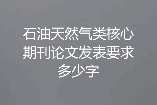 石油天然气类核心期刊论文发表要求多少字