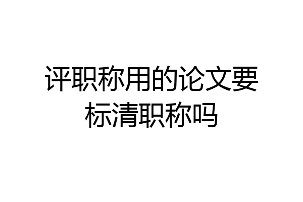 评职称用的论文要标清职称吗