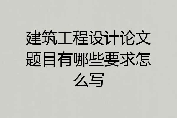 建筑工程设计论文题目有哪些要求怎么写