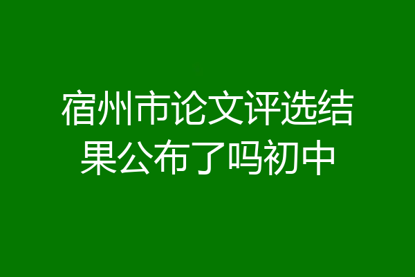宿州市论文评选结果公布了吗初中