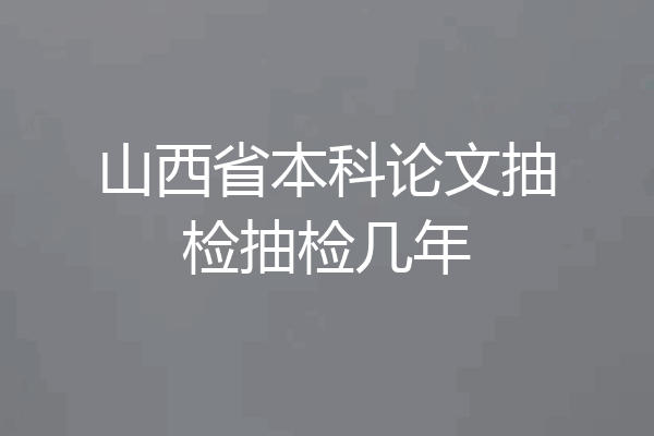 山西省本科论文抽检抽检几年