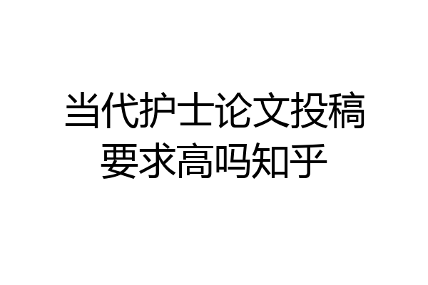 当代护士论文投稿要求高吗知乎