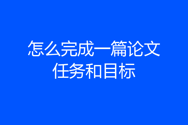 怎么完成一篇论文任务和目标
