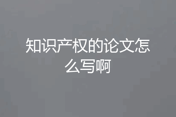 知识产权的论文怎么写啊