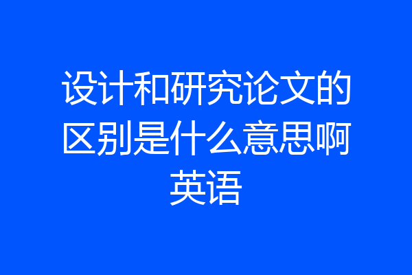 设计和研究论文的区别是什么意思啊英语
