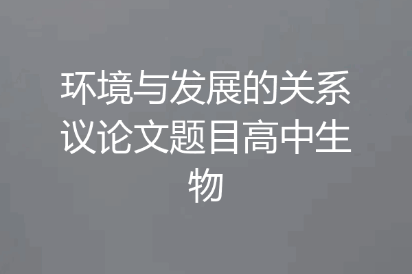 环境与发展的关系议论文题目高中生物