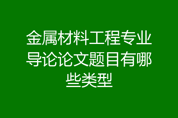 金属材料工程专业导论论文题目有哪些类型