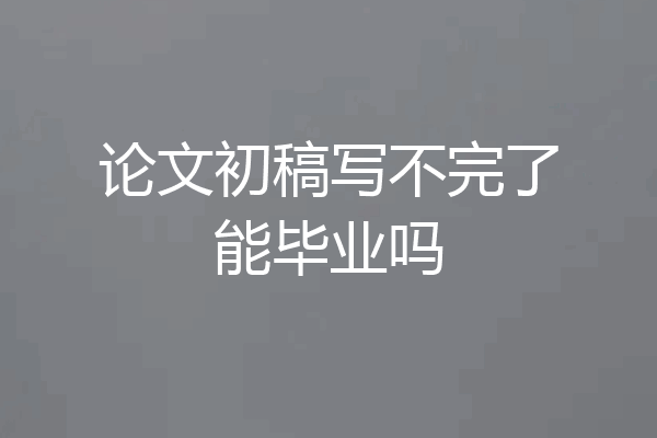 论文初稿写不完了能毕业吗