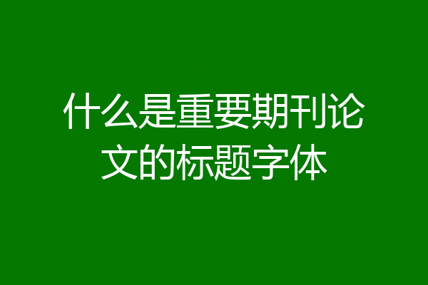 什么是重要期刊论文的标题字体