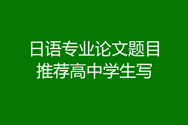 日语专业论文题目推荐高中学生写