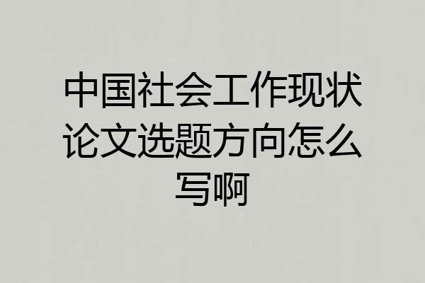 中国社会工作现状论文选题方向怎么写啊