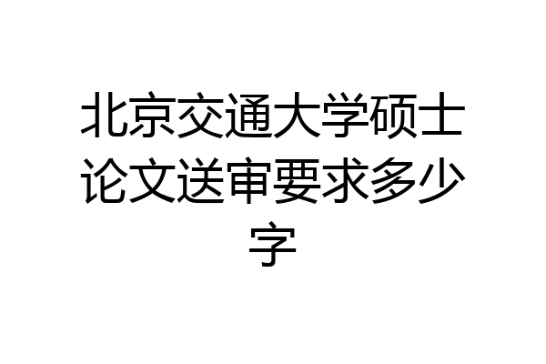 北京交通大学硕士论文送审要求多少字