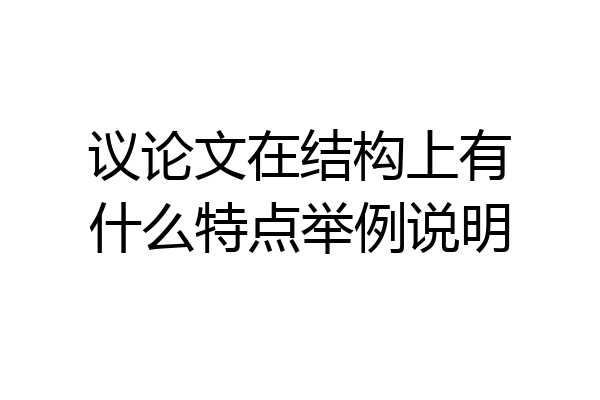议论文在结构上有什么特点举例说明