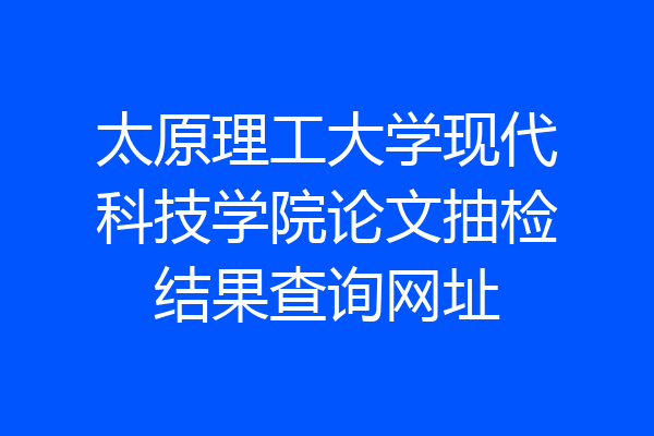 太原理工大学现代科技学院论文抽检结果查询网址