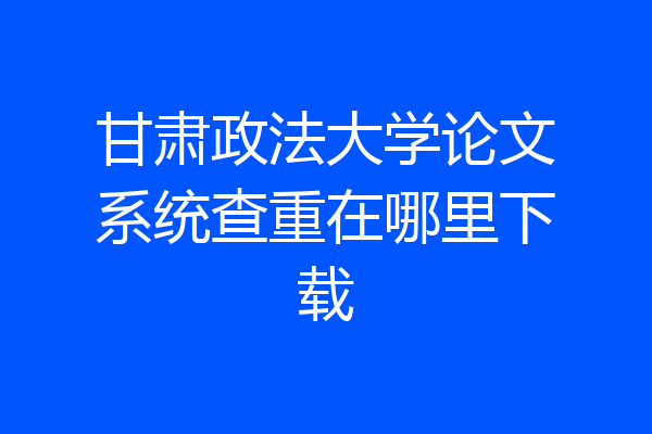 甘肃政法大学论文系统查重在哪里下载