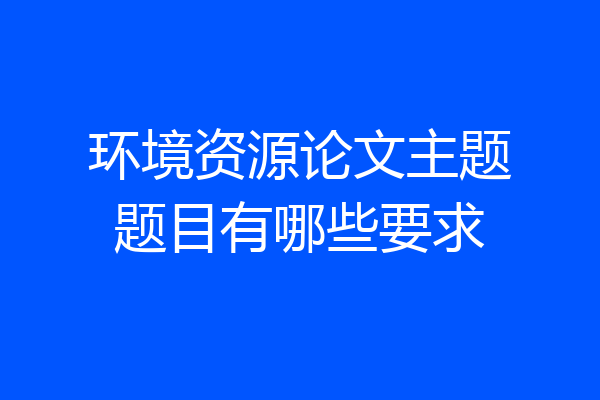 环境资源论文主题题目有哪些要求