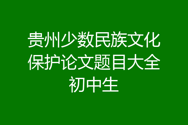 贵州少数民族文化保护论文题目大全初中生