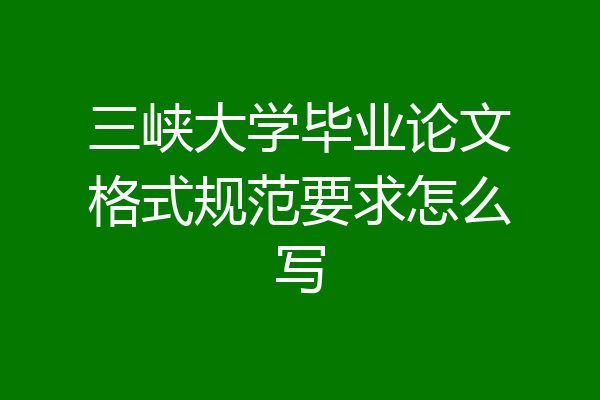 三峡大学毕业论文格式规范要求怎么写