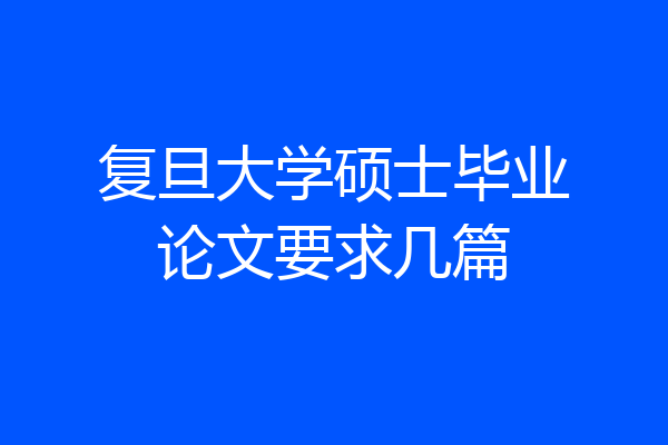 复旦大学硕士毕业论文要求几篇