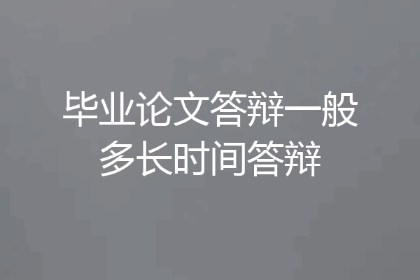 毕业论文答辩一般多长时间答辩
