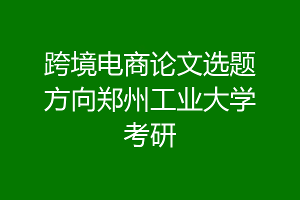跨境电商论文选题方向郑州工业大学考研