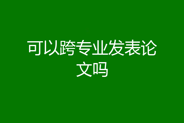可以跨专业发表论文吗