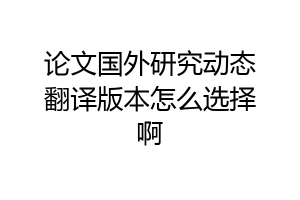 论文国外研究动态翻译版本怎么选择啊