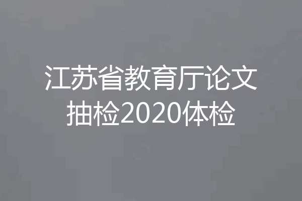 江苏省教育厅论文抽检2020体检