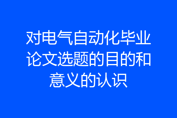 对电气自动化毕业论文选题的目的和意义的认识