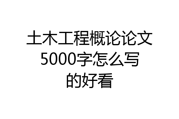 土木工程概论论文5000字怎么写的好看