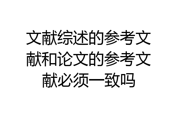文献综述的参考文献和论文的参考文献必须一致吗