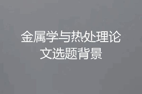 金属学与热处理论文选题背景