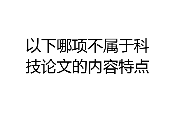 以下哪项不属于科技论文的内容特点