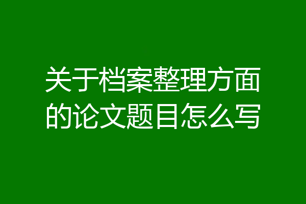 关于档案整理方面的论文题目怎么写