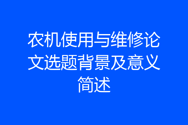 农机使用与维修论文选题背景及意义简述
