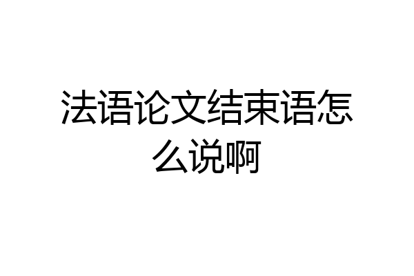 法语论文结束语怎么说啊