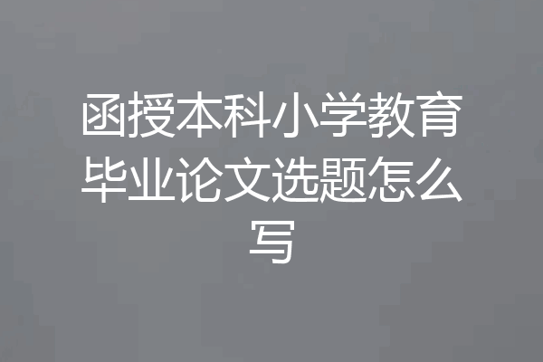 函授本科小学教育毕业论文选题怎么写