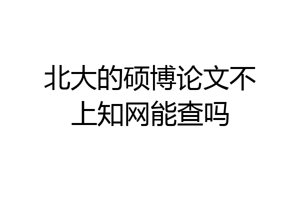 北大的硕博论文不上知网能查吗
