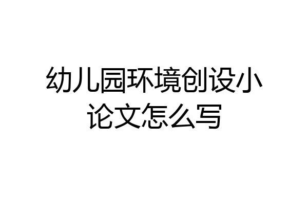 幼儿园环境创设小论文怎么写