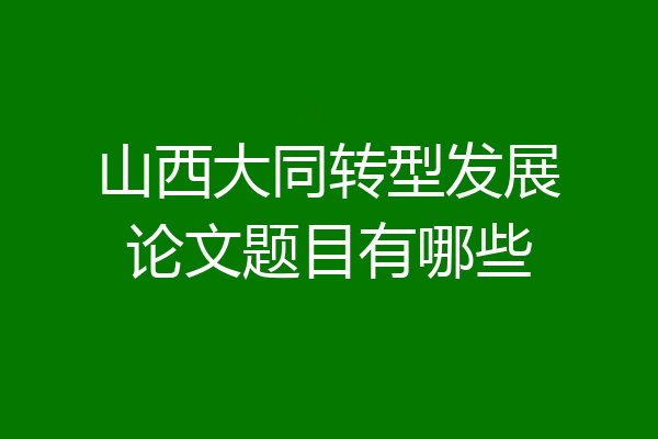 山西大同转型发展论文题目有哪些