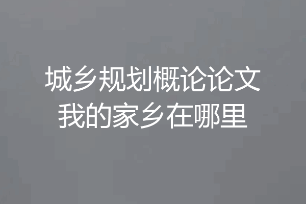 城乡规划概论论文我的家乡在哪里