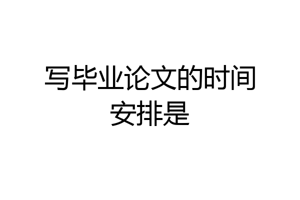 写毕业论文的时间安排是