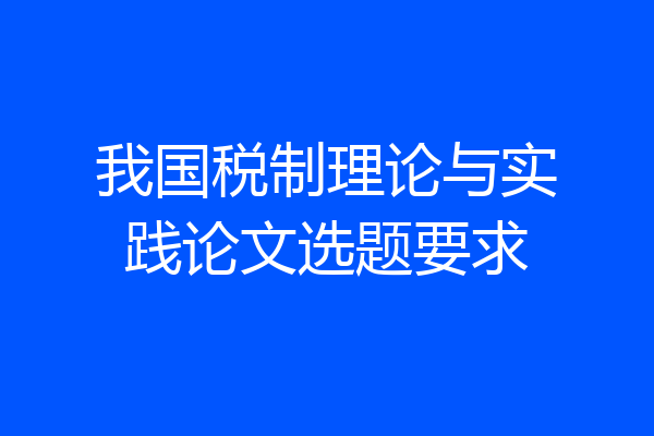 我国税制理论与实践论文选题要求