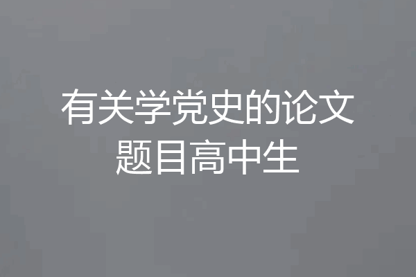 有关学党史的论文题目高中生