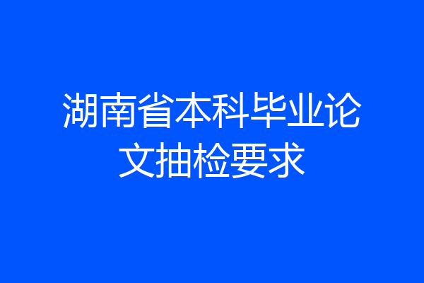 湖南省本科毕业论文抽检要求