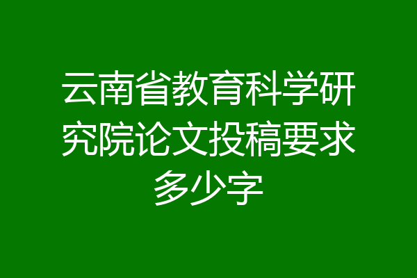 云南省教育科学研究院论文投稿要求多少字